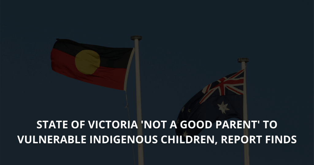 State of Victoria 'not a good parent' to vulnerable indigenous children, report finds