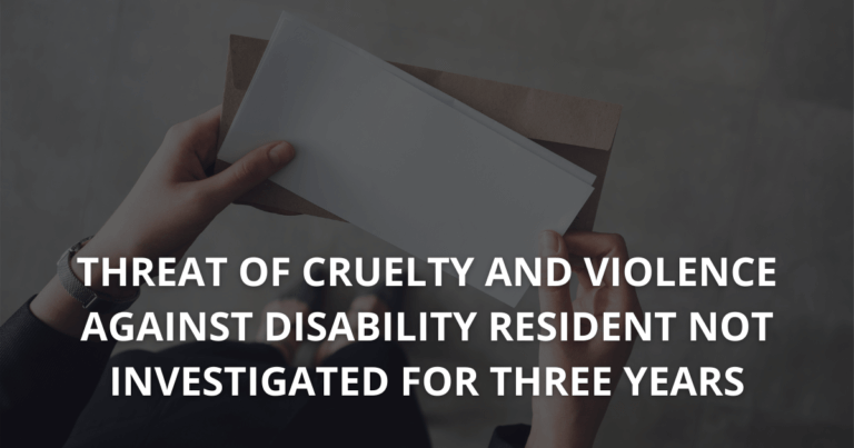 Threat of cruelty and violence against disability resident not investigated for three years