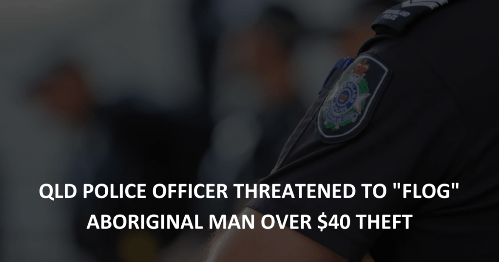 QLD police officer threatened to flog ABORIGINAL man over $40 THEFT