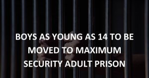 Boys as young as 14 to be moved to maximum security adult prison